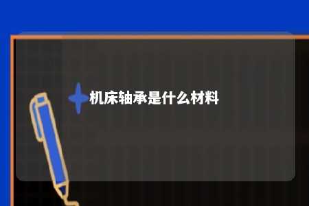 机床轴承是什么材料 